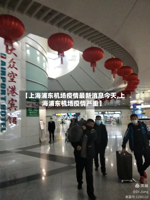 【上海浦东机场疫情最新消息今天,上海浦东机场疫情严重】-第2张图片
