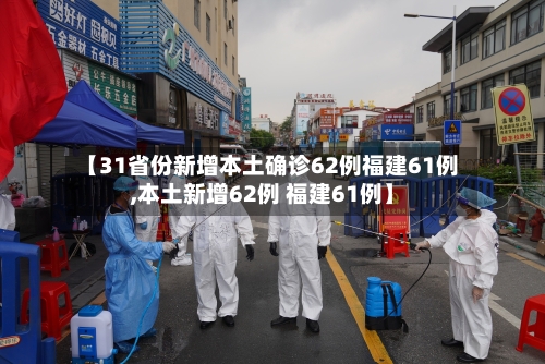 【31省份新增本土确诊62例福建61例,本土新增62例 福建61例】-第2张图片
