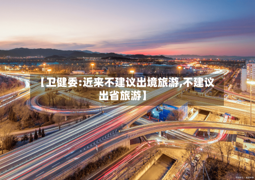 【卫健委:近来不建议出境旅游,不建议出省旅游】