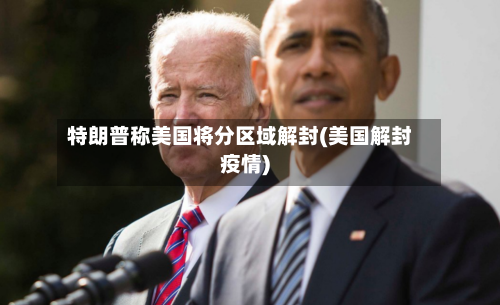 特朗普称美国将分区域解封(美国解封疫情)