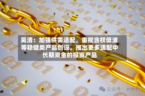吴清：加强供需适配，重视含权低波等稳健类产品创设，推出更多适配中长期资金的投资产品