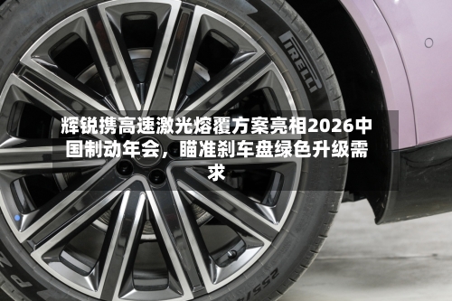 辉锐携高速激光熔覆方案亮相2026中国制动年会，瞄准刹车盘绿色升级需求
