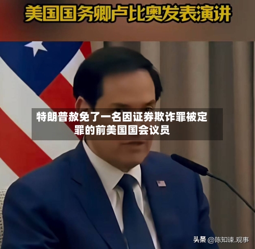 特朗普赦免了一名因证券欺诈罪被定罪的前美国国会议员-第2张图片