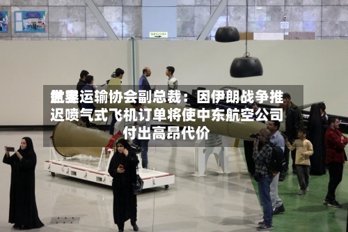 世界航空运输协会副总裁：因伊朗战争推迟喷气式飞机订单将使中东航空公司付出高昂代价-第2张图片