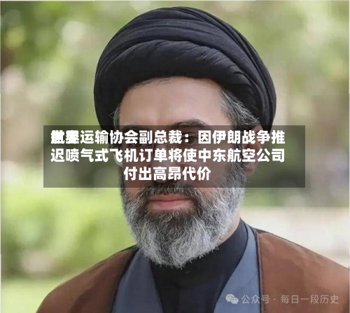 世界航空运输协会副总裁：因伊朗战争推迟喷气式飞机订单将使中东航空公司付出高昂代价