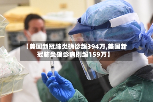 【美国新冠肺炎确诊超394万,美国新冠肺炎确诊病例超159万】