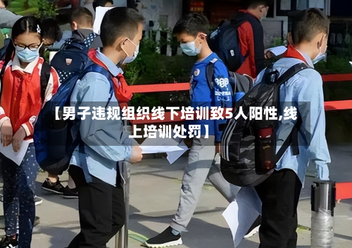 【男子违规组织线下培训致5人阳性,线上培训处罚】