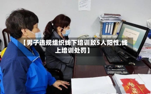 【男子违规组织线下培训致5人阳性,线上培训处罚】-第2张图片
