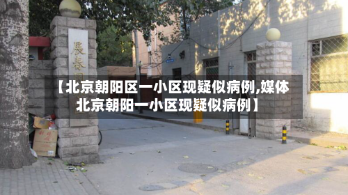 【北京朝阳区一小区现疑似病例,媒体北京朝阳一小区现疑似病例】-第2张图片