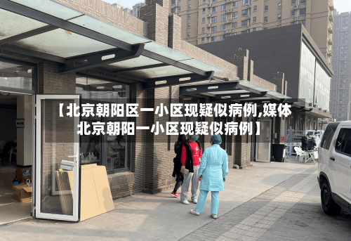 【北京朝阳区一小区现疑似病例,媒体北京朝阳一小区现疑似病例】-第3张图片