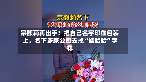 宗馥莉再出手！把自己名字印在包装上，名下多家公司去掉“娃哈哈”字样-第2张图片