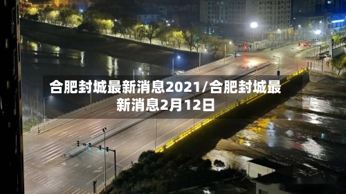 合肥封城最新消息2021/合肥封城最新消息2月12日-第2张图片