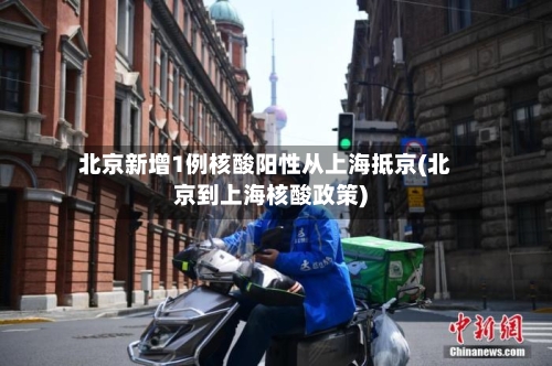 北京新增1例核酸阳性从上海抵京(北京到上海核酸政策)
