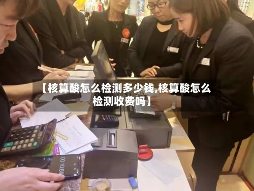 【核算酸怎么检测多少钱,核算酸怎么检测收费吗】