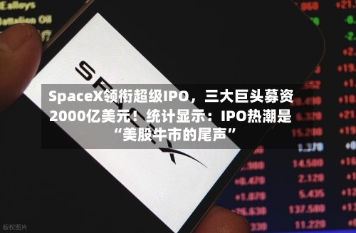 SpaceX领衔超级IPO	，三大巨头募资2000亿美元！统计显示：IPO热潮是“美股牛市的尾声	”-第2张图片