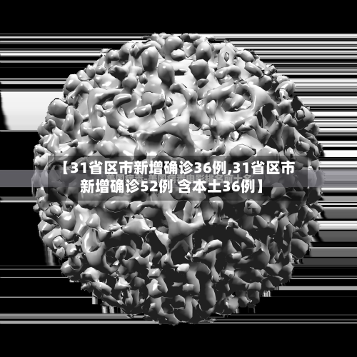 【31省区市新增确诊36例,31省区市新增确诊52例 含本土36例】