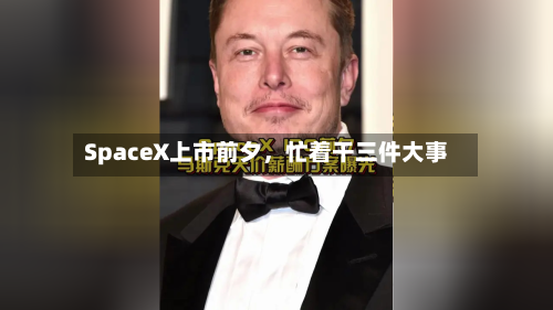 SpaceX上市前夕，忙着干三件大事-第2张图片
