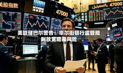 美联储巴尔警告:华尔街银行监管规则放宽暗藏风险-第3张图片