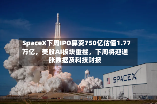SpaceX下周IPO募资750亿估值1.77万亿，美股AI板块重挫，下周将迎通胀数据及科技财报