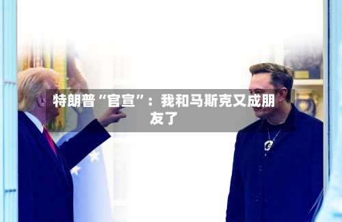 特朗普“官宣	”：我和马斯克又成朋友了-第3张图片