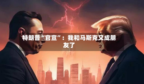 特朗普“官宣	”：我和马斯克又成朋友了-第2张图片