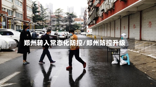 郑州转入常态化防控/郑州防控升级-第2张图片