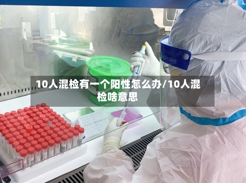 10人混检有一个阳性怎么办/10人混检啥意思-第3张图片