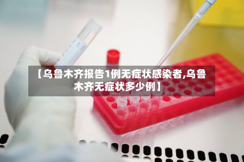 【乌鲁木齐报告1例无症状感染者,乌鲁木齐无症状多少例】-第3张图片