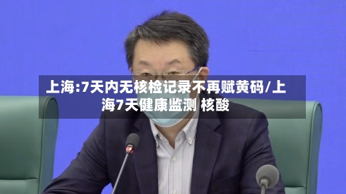 上海:7天内无核检记录不再赋黄码/上海7天健康监测 核酸