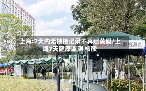 上海:7天内无核检记录不再赋黄码/上海7天健康监测 核酸-第3张图片