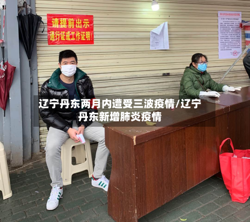 辽宁丹东两月内遭受三波疫情/辽宁丹东新增肺炎疫情