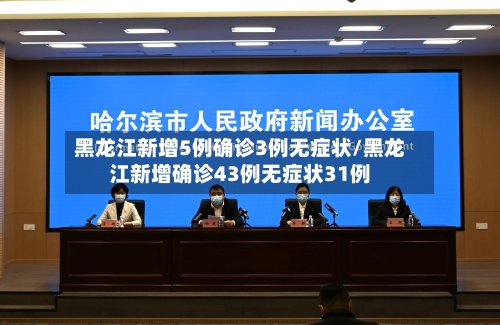 黑龙江新增5例确诊3例无症状/黑龙江新增确诊43例无症状31例-第3张图片