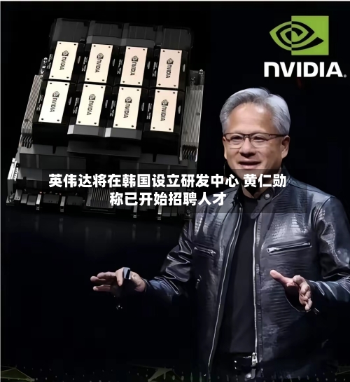 英伟达将在韩国设立研发中心 黄仁勋称已开始招聘人才-第2张图片