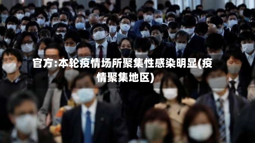 官方:本轮疫情场所聚集性感染明显(疫情聚集地区)-第3张图片