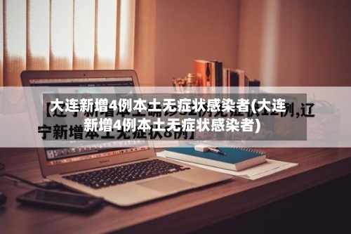 大连新增4例本土无症状感染者(大连新增4例本土无症状感染者)
