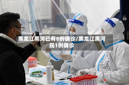 黑龙江黑河已有8例确诊/黑龙江黑河现1例确诊