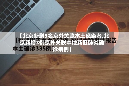 【北京新增3名京外关联本土感染者,北京新增3例京外关联本地新冠肺炎确诊病例】