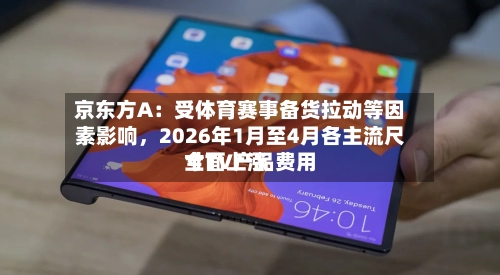 京东方A：受体育赛事备货拉动等因素影响	，2026年1月至4月各主流尺寸TV产品费用全面上涨-第3张图片