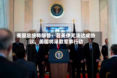 美国总统特朗普：若美伊无法达成协议，美国将采取军事行动