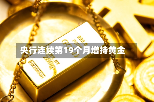 央行连续第19个月增持黄金-第3张图片