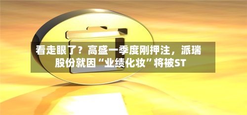 看走眼了？高盛一季度刚押注，派瑞股份就因“业绩化妆”将被ST