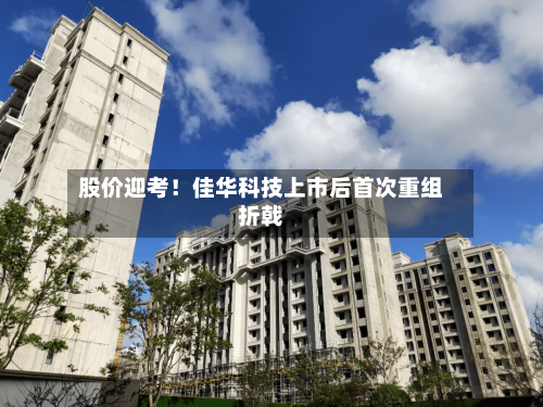股价迎考！佳华科技上市后首次重组折戟