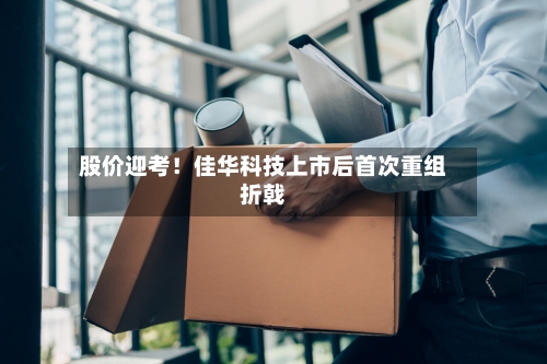 股价迎考!佳华科技上市后首次重组折戟-第2张图片