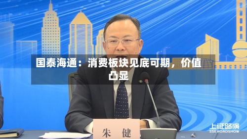 国泰海通：消费板块见底可期，价值凸显