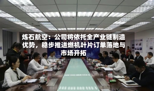 炼石航空：公司将依托全产业链制造优势，稳步推进燃机叶片订单落地与市场开拓