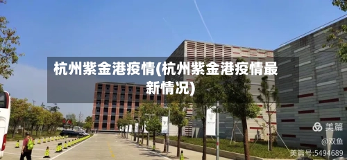 杭州紫金港疫情(杭州紫金港疫情最新情况)-第2张图片
