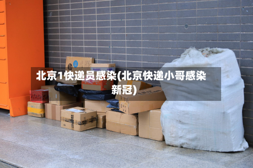 北京1快递员感染(北京快递小哥感染新冠)-第3张图片