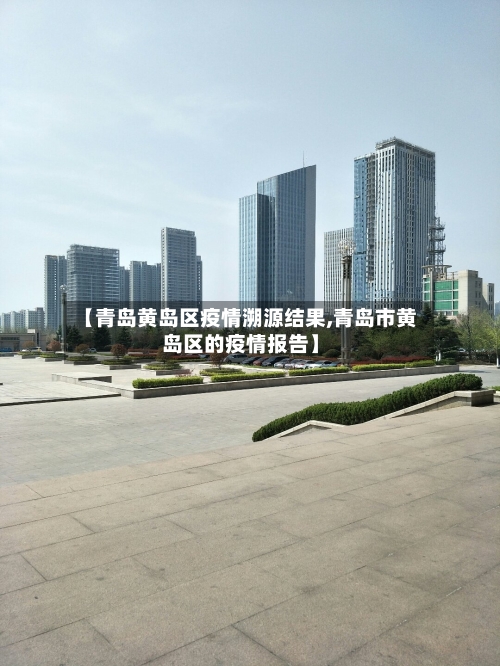 【青岛黄岛区疫情溯源结果,青岛市黄岛区的疫情报告】