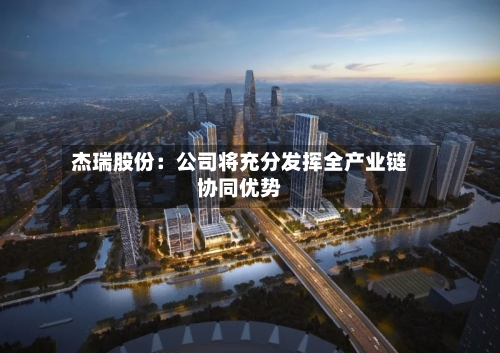 杰瑞股份：公司将充分发挥全产业链协同优势