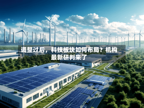 调整过后，科技板块如何布局？机构最新研判来了